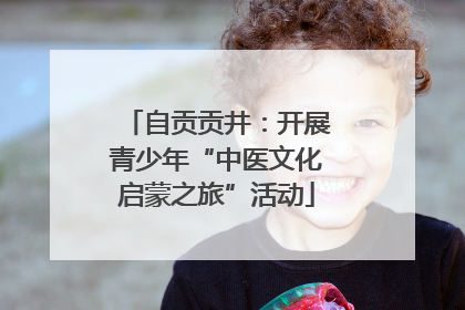 自贡贡井：开展青少年“中医文化启蒙之旅”活动