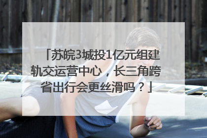 苏皖3城投1亿元组建轨交运营中心，长三角跨省出行会更丝滑吗？