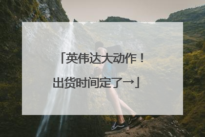 英伟达大动作！出货时间定了→