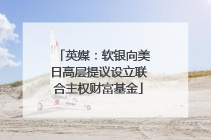 英媒：软银向美日高层提议设立联合主权财富基金