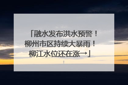 融水发布洪水预警！柳州市区持续大暴雨！柳江水位还在涨→