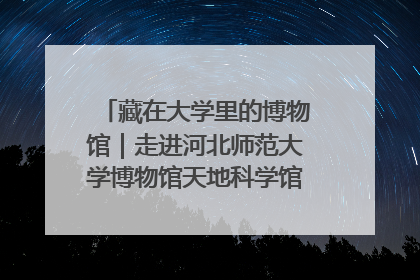 藏在大学里的博物馆｜走进河北师范大学博物馆天地科学馆：在校园里赴一场“宇宙之约”