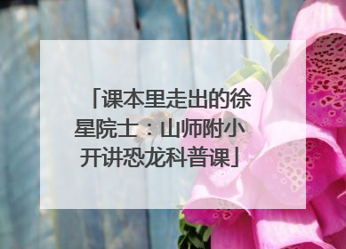 课本里走出的徐星院士：山师附小开讲恐龙科普课
