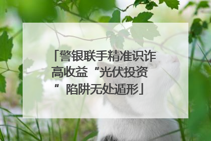 警银联手精准识诈 高收益“光伏投资”陷阱无处遁形