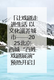 让戏剧走进生活 以文化滋养城市——2025北京·西城“百姓戏剧展演”预热开启