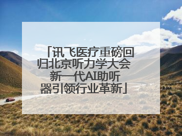 讯飞医疗重磅回归北京听力学大会 新一代AI助听器引领行业革新