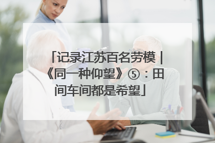 记录江苏百名劳模｜《同一种仰望》⑤：田间车间都是希望