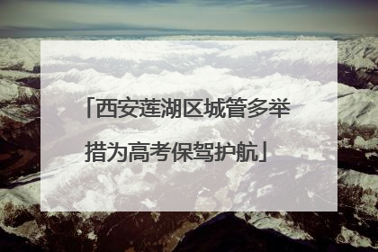 西安莲湖区城管多举措为高考保驾护航