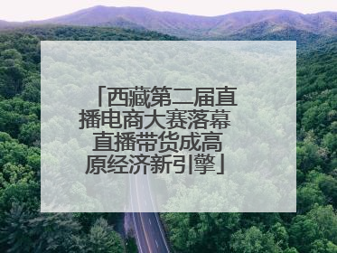西藏第二届直播电商大赛落幕 直播带货成高原经济新引擎
