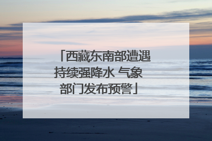 西藏东南部遭遇持续强降水 气象部门发布预警