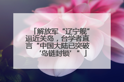 解放军“辽宁舰”逼近关岛，台学者直言“中国大陆已突破‘岛链封锁’”