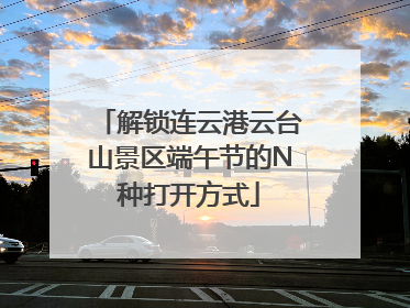 解锁连云港云台山景区端午节的N种打开方式