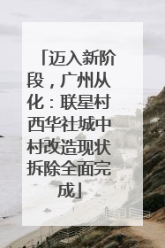 迈入新阶段，广州从化：联星村西华社城中村改造现状拆除全面完成