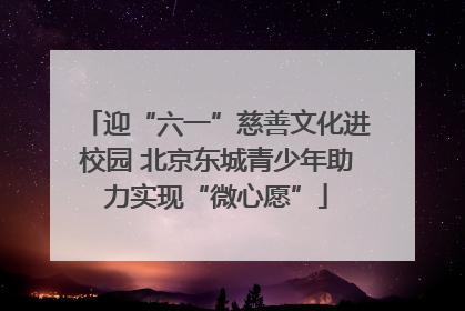 迎“六一”慈善文化进校园 北京东城青少年助力实现“微心愿”