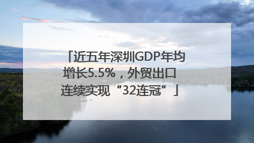 近五年深圳GDP年均增长5.5%，外贸出口连续实现“32连冠”