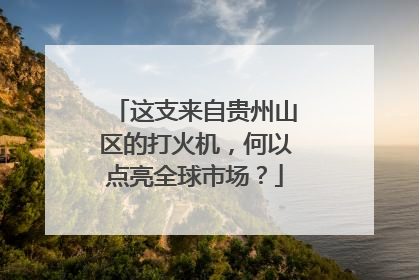 这支来自贵州山区的打火机，何以点亮全球市场？