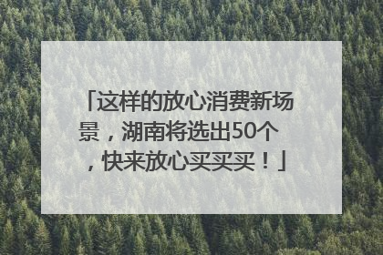 这样的放心消费新场景，湖南将选出50个，快来放心买买买！