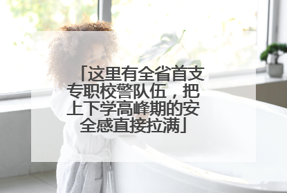这里有全省首支专职校警队伍，把上下学高峰期的安全感直接拉满