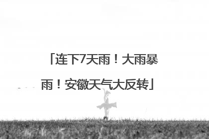 连下7天雨！大雨暴雨！安徽天气大反转