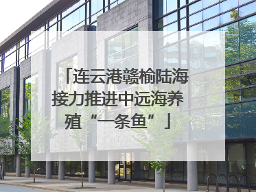 连云港赣榆陆海接力推进中远海养殖“一条鱼”