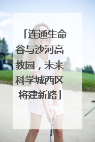 连通生命谷与沙河高教园，未来科学城西区将建新路