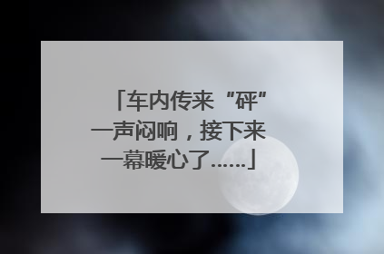 车内传来“砰”一声闷响，接下来一幕暖心了……