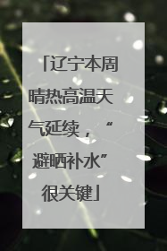 辽宁本周晴热高温天气延续，“避晒补水”很关键