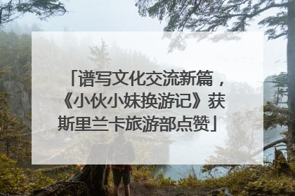 谱写文化交流新篇,《小伙小妹换游记》获斯里兰卡旅游部点赞