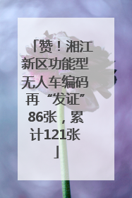 赞！湘江新区功能型无人车编码再“发证”86张，累计121张