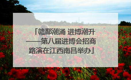 赣鄱潮涌 进博潮升——第八届进博会招商路演在江西南昌举办