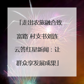 走出农旅融合致富路 村支书刘连云答红星新闻：让群众享发展成果