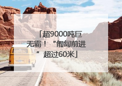 超9000吨巨无霸！“匍匐前进”超过60米