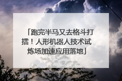 跑完半马又去格斗打擂！人形机器人技术试炼场加速应用落地