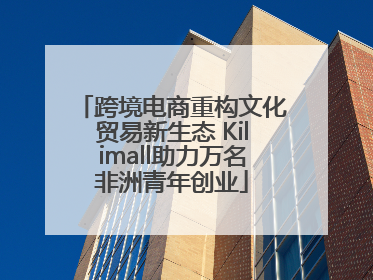 跨境电商重构文化贸易新生态 Kilimall助力万名非洲青年创业