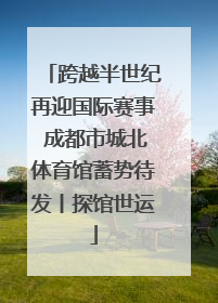 跨越半世纪再迎国际赛事 成都市城北体育馆蓄势待发丨探馆世运