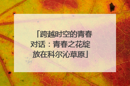 跨越时空的青春对话：青春之花绽放在科尔沁草原