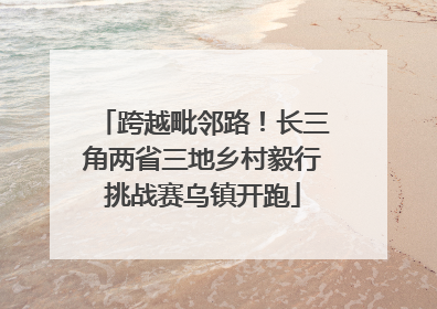 跨越毗邻路！长三角两省三地乡村毅行挑战赛乌镇开跑