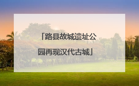 路县故城遗址公园再现汉代古城