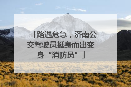 路遇危急，济南公交驾驶员挺身而出变身“消防员”