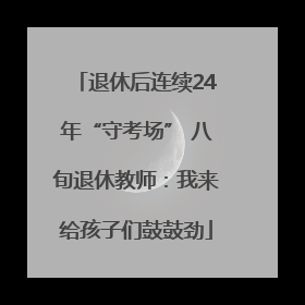 退休后连续24年“守考场” 八旬退休教师：我来给孩子们鼓鼓劲