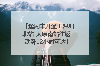 逢周末开通！深圳北站-太原南站往返动卧12小时可达