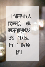 邹平市人民医院：就医不便别发愁 “送医上门”解烦忧