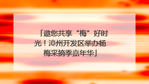 邀您共享“梅”好时光！漳州开发区举办杨梅采摘季嘉年华