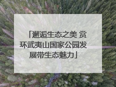邂逅生态之美 赏环武夷山国家公园发展带生态魅力