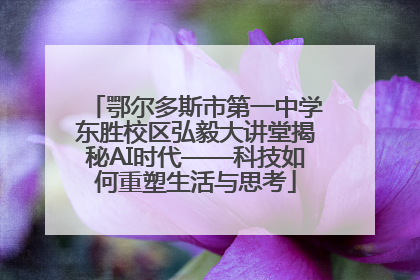 鄂尔多斯市第一中学东胜校区弘毅大讲堂揭秘AI时代——科技如何重塑生活与思考