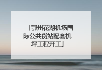 鄂州花湖机场国际公共货站配套机坪工程开工