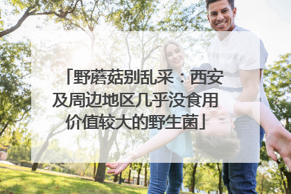 野蘑菇别乱采：西安及周边地区几乎没食用价值较大的野生菌