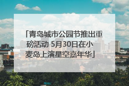 青岛城市公园节推出重磅活动 5月30日在小麦岛上演星空嘉年华
