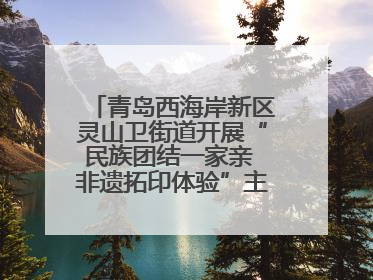 青岛西海岸新区灵山卫街道开展“民族团结一家亲 非遗拓印体验”主题活动