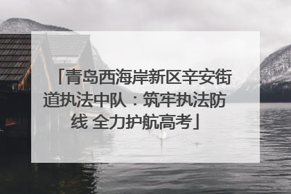 青岛西海岸新区辛安街道执法中队：筑牢执法防线 全力护航高考
